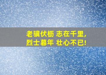 老骥伏枥 志在千里,烈士暮年 壮心不已!